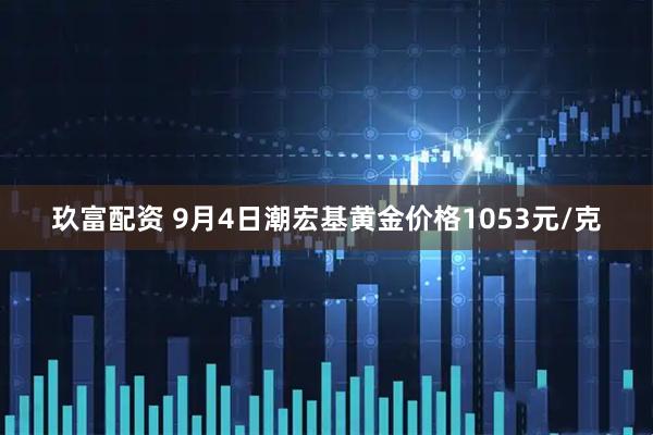 玖富配资 9月4日潮宏基黄金价格1053元/克