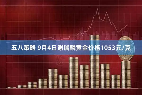 五八策略 9月4日谢瑞麟黄金价格1053元/克