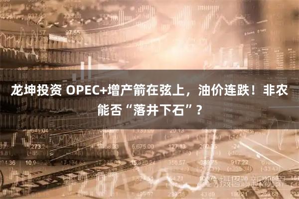 龙坤投资 OPEC+增产箭在弦上，油价连跌！非农能否“落井下石”？