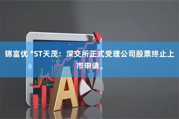 锦富优 *ST天茂：深交所正式受理公司股票终止上市申请。