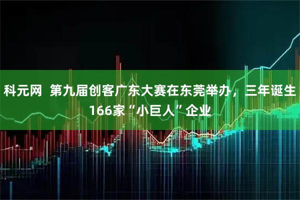 科元网  第九届创客广东大赛在东莞举办，三年诞生166家“小巨人”企业