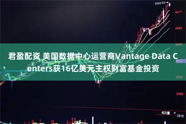 君盈配资 美国数据中心运营商Vantage Data Centers获16亿美元主权财富基金投资