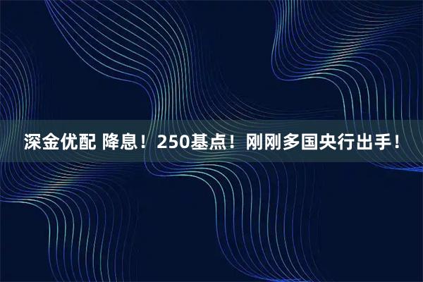 深金优配 降息！250基点！刚刚多国央行出手！
