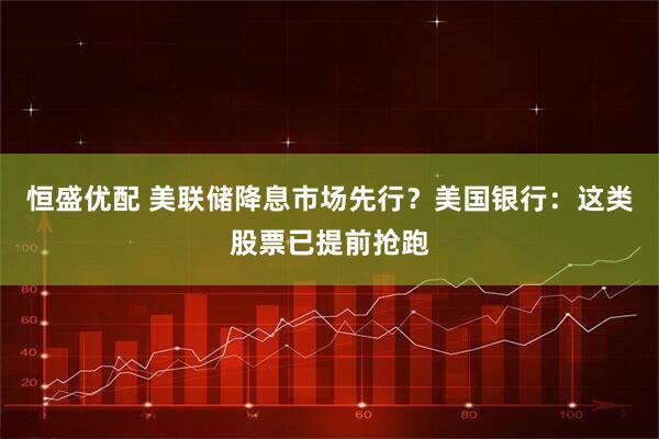 恒盛优配 美联储降息市场先行？美国银行：这类股票已提前抢跑
