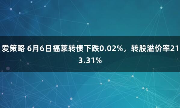 爱策略 6月6日福莱转债下跌0.02%，转股溢价率213.31%