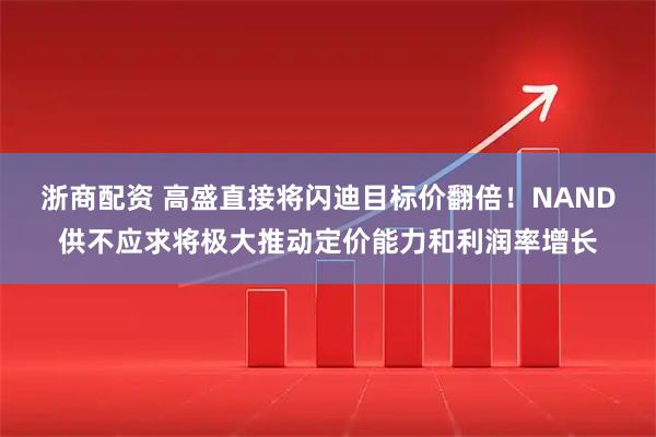 浙商配资 高盛直接将闪迪目标价翻倍！NAND供不应求将极大推动定价能力和利润率增长