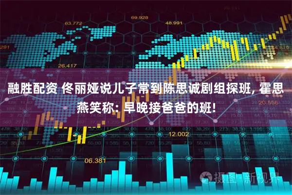 融胜配资 佟丽娅说儿子常到陈思诚剧组探班, 霍思燕笑称: 早晚接爸爸的班!