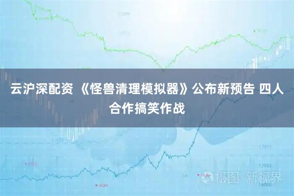 云沪深配资 《怪兽清理模拟器》公布新预告 四人合作搞笑作战
