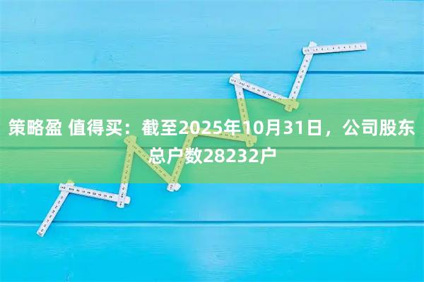 策略盈 值得买：截至2025年10月31日，公司股东总户数28232户