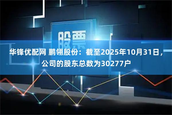 华锋优配网 鹏翎股份：截至2025年10月31日，公司的股东总数为30277户