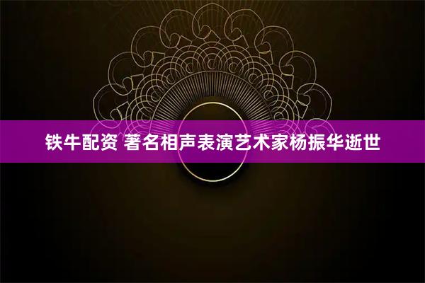 铁牛配资 著名相声表演艺术家杨振华逝世