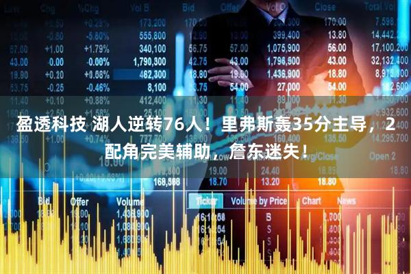 盈透科技 湖人逆转76人！里弗斯轰35分主导，2配角完美辅助，詹东迷失！