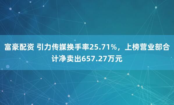 富豪配资 引力传媒换手率25.71%，上榜营业部合计净卖出657.27万元