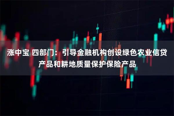 涨中宝 四部门：引导金融机构创设绿色农业信贷产品和耕地质量保护保险产品