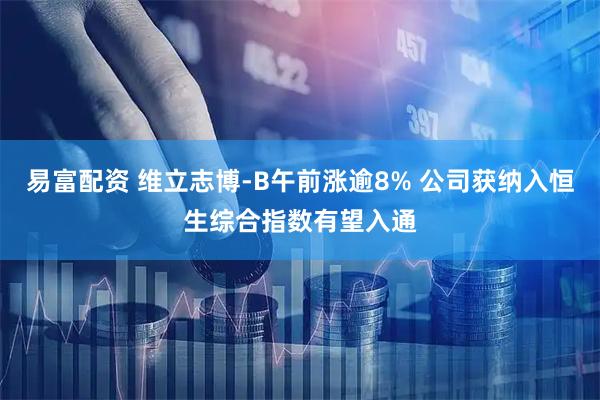 易富配资 维立志博-B午前涨逾8% 公司获纳入恒生综合指数有望入通