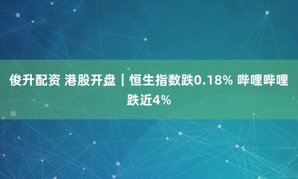 俊升配资 港股开盘｜恒生指数跌0.18% 哔哩哔哩跌近4%