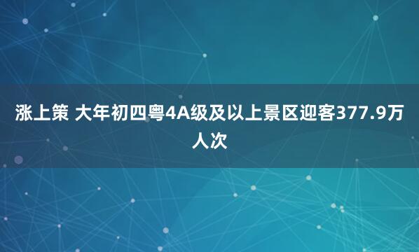 涨上策 大年初四粤4A级及以上景区迎客377.9万人次