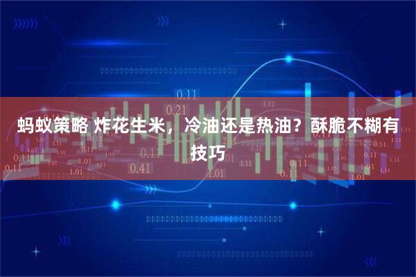 蚂蚁策略 炸花生米，冷油还是热油？酥脆不糊有技巧