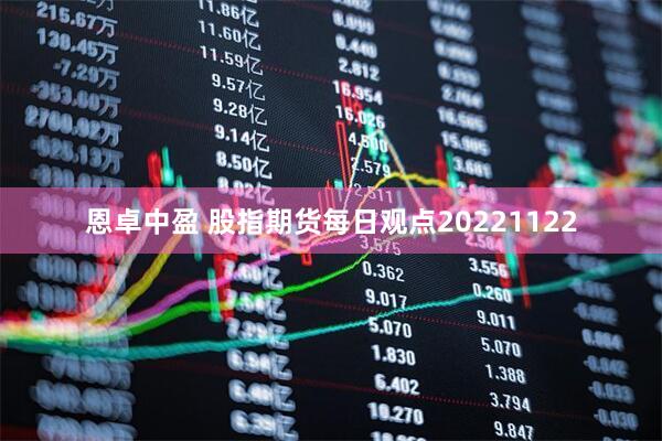 恩卓中盈 股指期货每日观点20221122