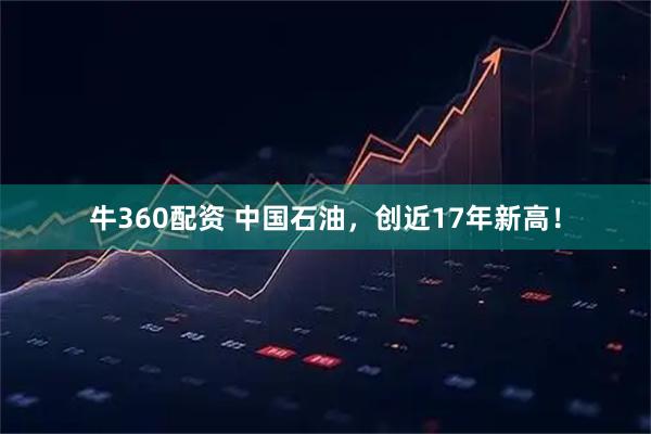 牛360配资 中国石油，创近17年新高！