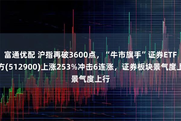 富通优配 沪指再破3600点，“牛市旗手”证券ETF南方(512900)上涨253%冲击6连涨，证券板块景气度上行