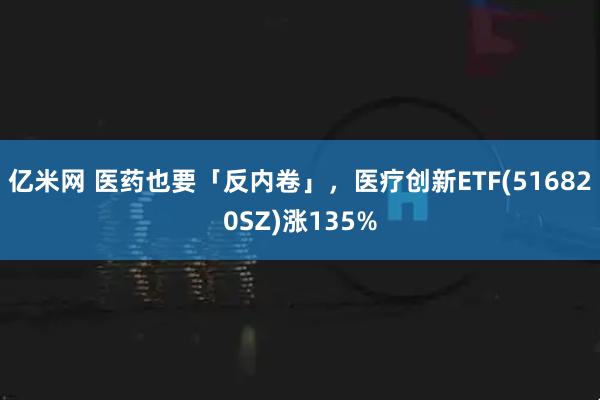 亿米网 医药也要「反内卷」，医疗创新ETF(516820SZ)涨135%