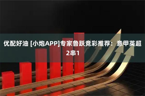优配好油 [小炮APP]专家鲁跃竞彩推荐：意甲英超2串1