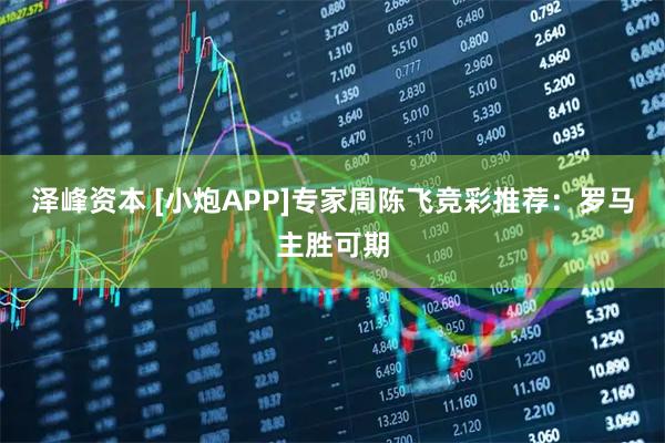 泽峰资本 [小炮APP]专家周陈飞竞彩推荐：罗马主胜可期
