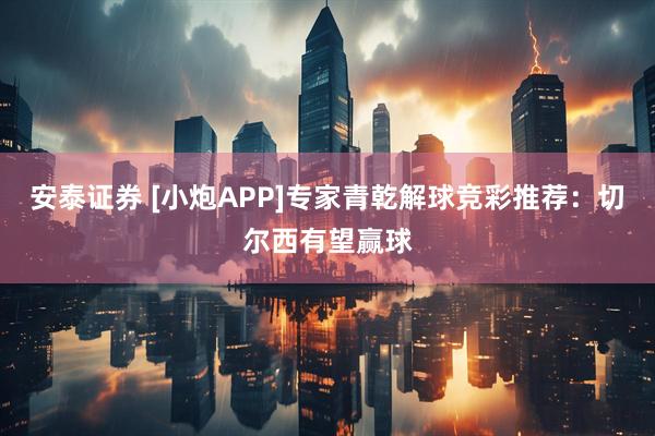 安泰证券 [小炮APP]专家青乾解球竞彩推荐：切尔西有望赢球