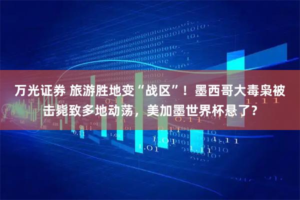 万光证券 旅游胜地变“战区”！墨西哥大毒枭被击毙致多地动荡，美加墨世界杯悬了？