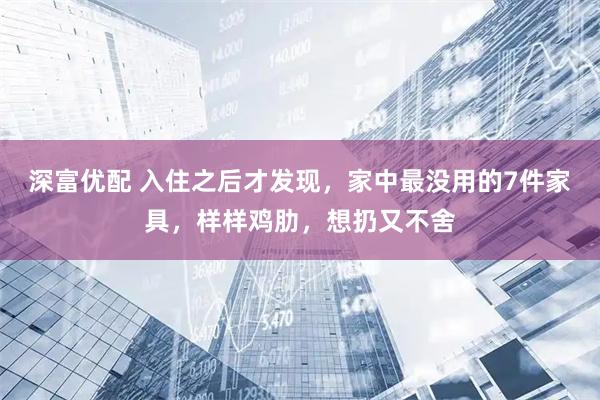 深富优配 入住之后才发现，家中最没用的7件家具，样样鸡肋，想扔又不舍